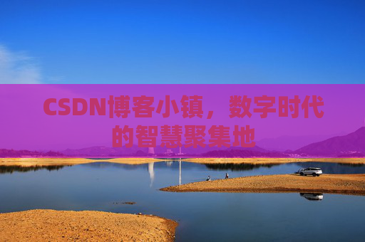 CSDN博客小镇,数字时代的智慧聚集地